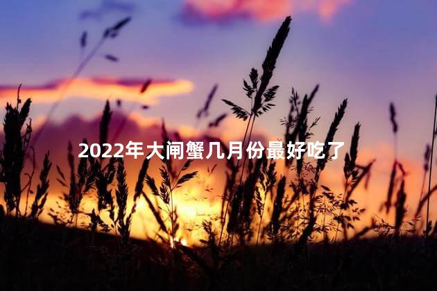 2022年大闸蟹几月份最好吃了 阳澄湖大闸蟹品蟹最佳时间