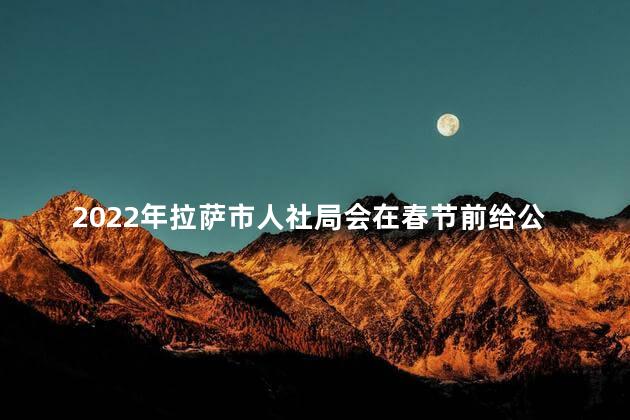 2022年拉萨市人社局会在春节前给公益性岗位发工资吗，西藏拉萨市公益性岗位工资标准