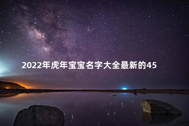 2022年虎年宝宝名字大全最新的450个 2022年是壬寅虎年吗