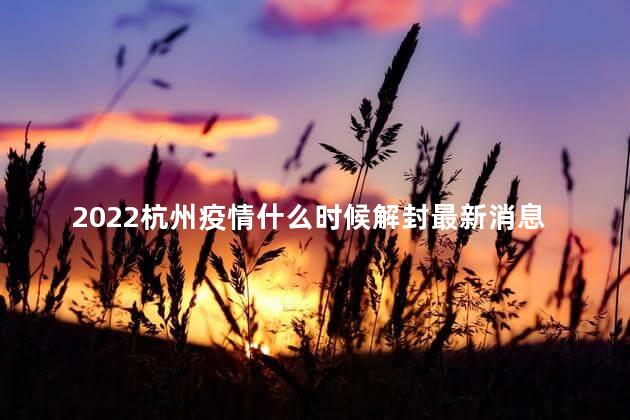 2022杭州疫情什么时候解封最新消息今天 2022杭州疫情大概什么时候能结束