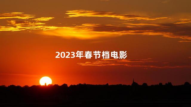 2023春节档已官宣五部电影分别是什么 春节能结婚吗