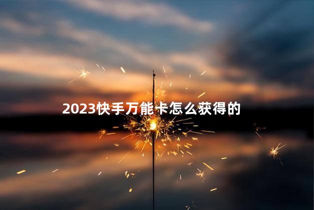 2023快手万能卡怎么获得 2023快手集卡哪个最难