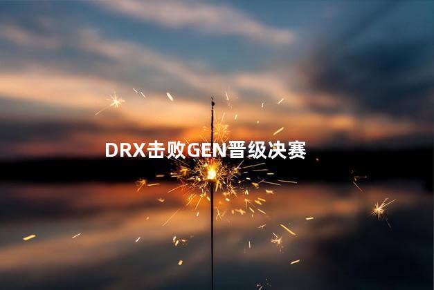 DRX击败GEN晋级决赛