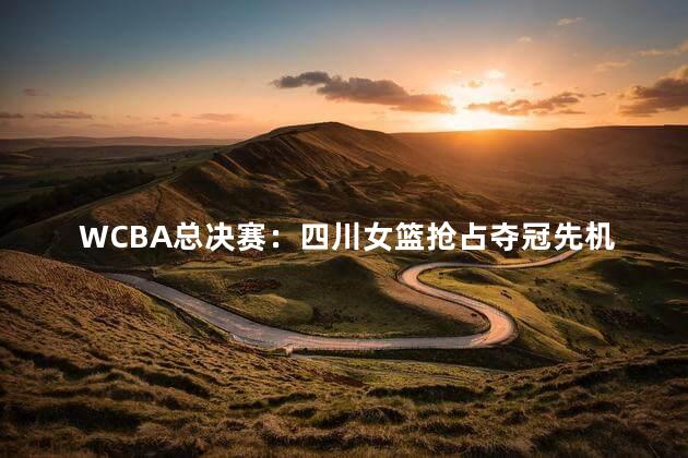 WCBA总决赛：四川女篮抢占夺冠先机