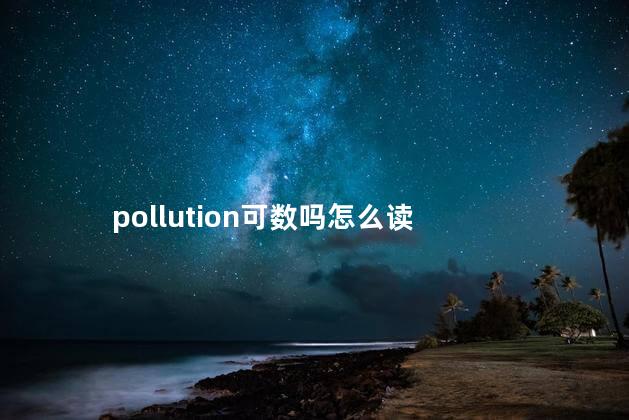 pollution可数吗 pollution可以加复数吗