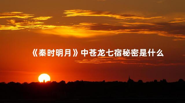 《秦时明月》中苍龙七宿秘密是什么 秦时明月中的青龙是什么样子的?