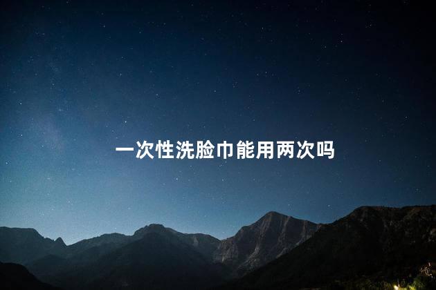 一次性洗脸巾能用两次吗 洗脸巾可以早晚用一张吗