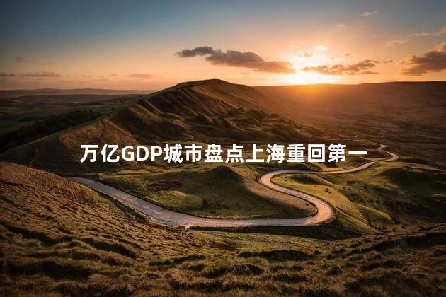 万亿GDP城市盘点上海重回第一 gdp破2万亿的城市
