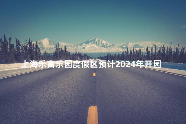 上海乐高乐园度假区预计2024年开园