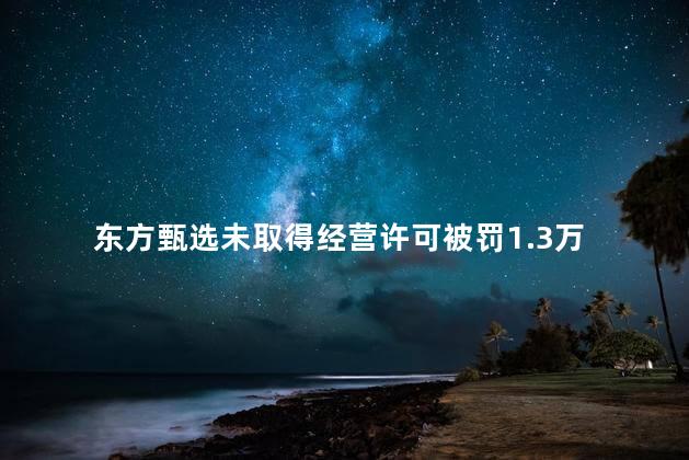 东方甄选未取得经营许可被罚1.3万