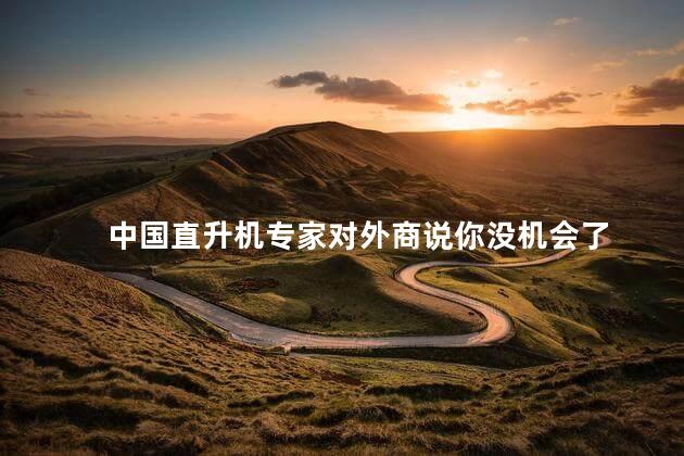 中国直升机专家对外商说你没机会了