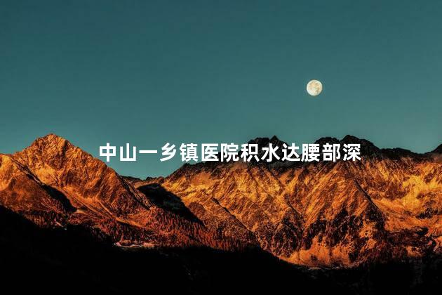 中山一乡镇医院积水达腰部深