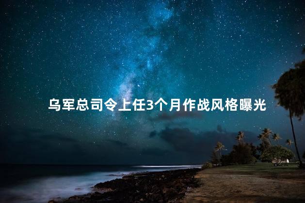 乌军总司令上任3个月作战风格曝光