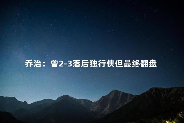 乔治：曾2-3落后独行侠但最终翻盘