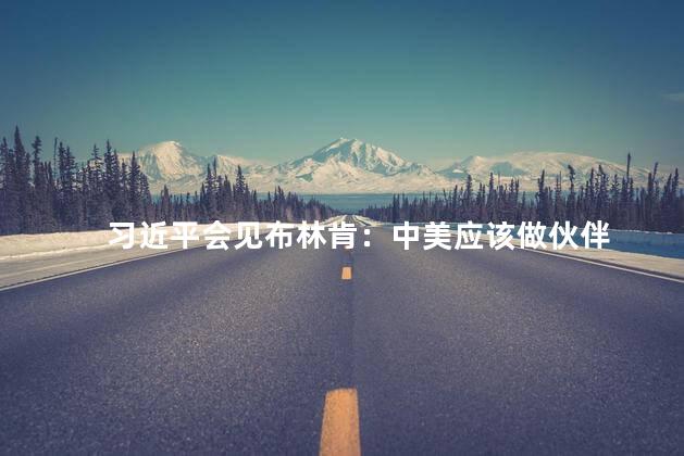 习近平会见布林肯：中美应该做伙伴
