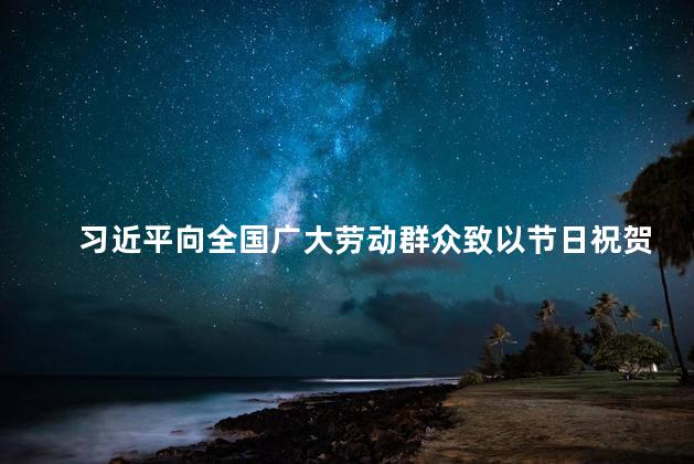 习近平向全国广大劳动群众致以节日祝贺