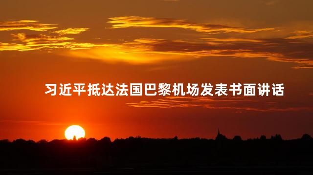 习近平抵达法国巴黎机场发表书面讲话