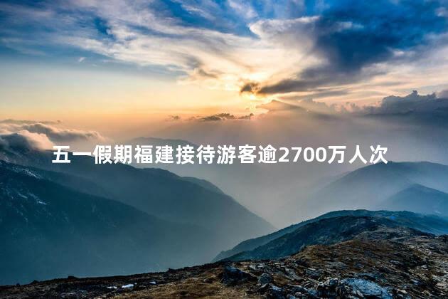 五一假期福建接待游客逾2700万人次