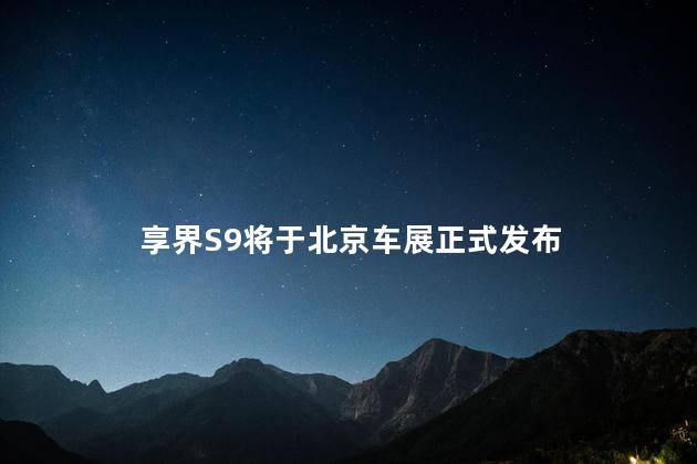 享界S9将于北京车展正式发布