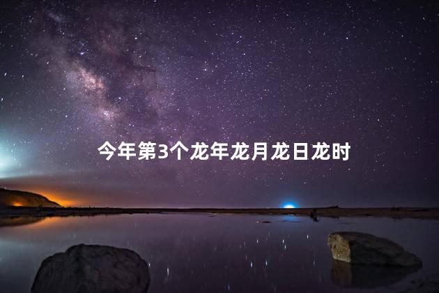 今年第3个龙年龙月龙日龙时