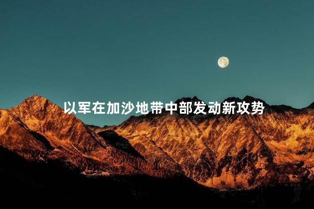 以军在加沙地带中部发动新攻势