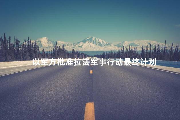 以军方批准拉法军事行动最终计划