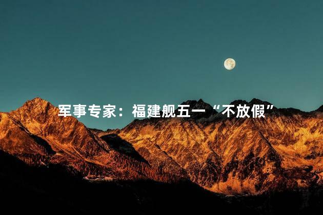 军事专家：福建舰五一“不放假”