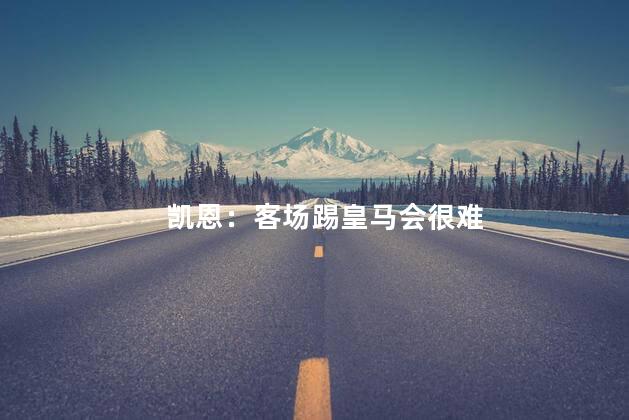 凯恩：客场踢皇马会很难