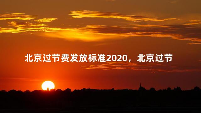 北京过节费发放标准2020，北京过节费发放标准是多少