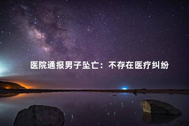 医院通报男子坠亡：不存在医疗纠纷