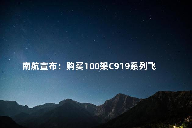 南航宣布：购买100架C919系列飞机