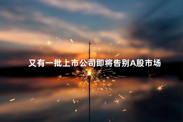 又有一批上市公司即将告别A股市场