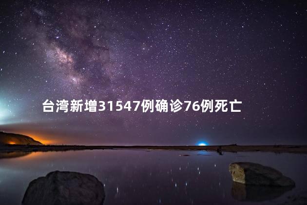 台湾新增31547例确诊76例死亡