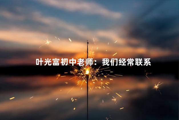 叶光富初中老师：我们经常联系