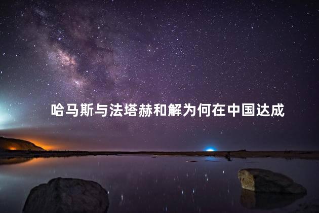 哈马斯与法塔赫和解为何在中国达成