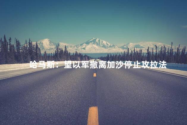 哈马斯：望以军撤离加沙停止攻拉法