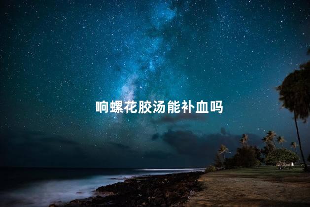 响螺花胶汤能补血吗 响螺花胶汤能天天喝吗
