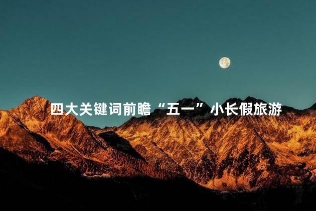 四大关键词前瞻“五一”小长假旅游