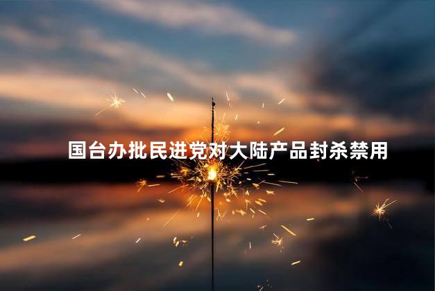 国台办批民进党对大陆产品封杀禁用