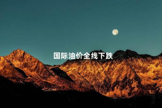 国际油价全线下跌