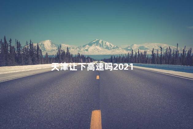天津让下高速吗2021，去天津的高速现在能上吗