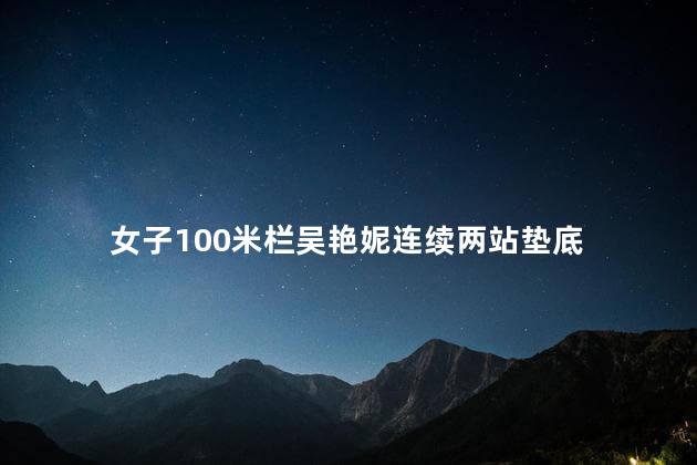 女子100米栏吴艳妮连续两站垫底