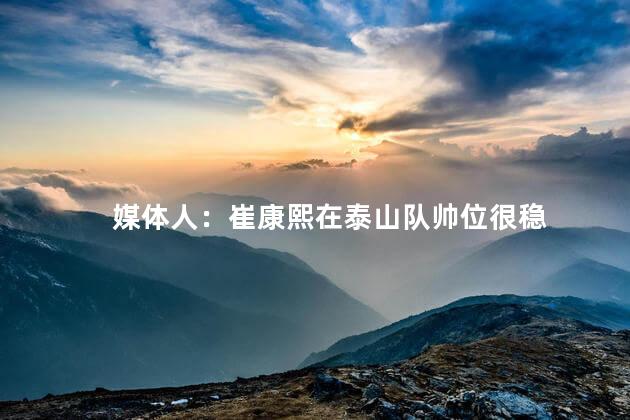媒体人：崔康熙在泰山队帅位很稳