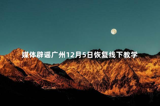 媒体辟谣广州12月5日恢复线下教学