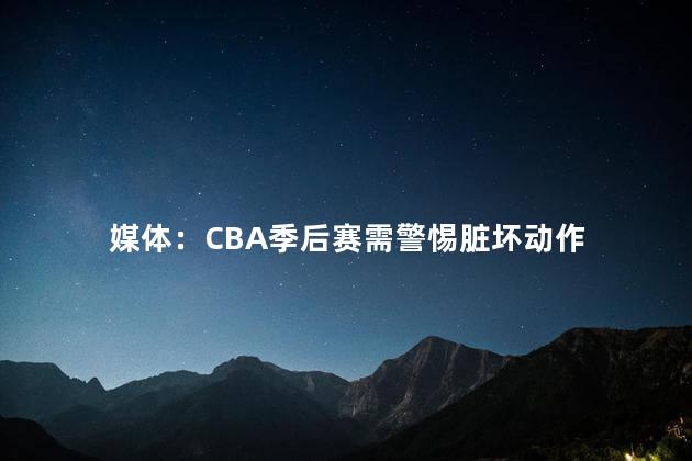 媒体：CBA季后赛需警惕脏坏动作