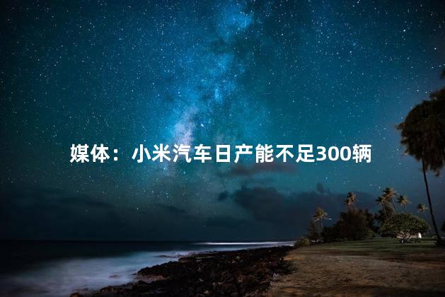 媒体：小米汽车日产能不足300辆