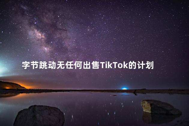 字节跳动无任何出售TikTok的计划