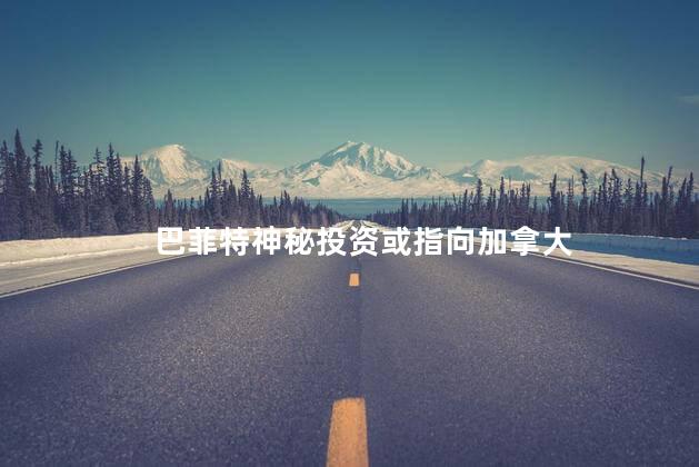 巴菲特神秘投资或指向加拿大