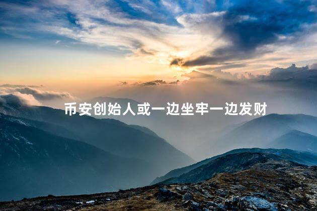币安创始人或一边坐牢一边发财