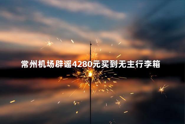 常州机场辟谣4280元买到无主行李箱